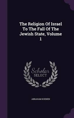The Religion Of Israel To The Fall Of The Jewish State, Volume 1