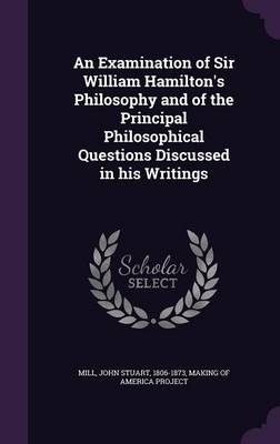 An Examination of Sir William Hamilton's Philosophy and of the Principal Philosophical Questions Discussed in His Writings