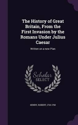 The History of Great Britain, From the First Invasion by the Romans Under Julius Caesar - Dr Robert Henry