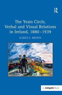 The Yeats Circle, Verbal and Visual Relations in Ireland, 1880&ndash;1939 - Karen E. Brown