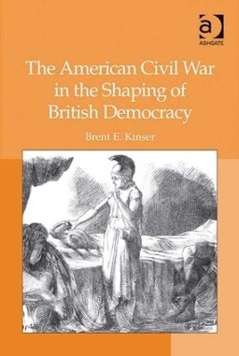 The American Civil War in the Shaping of British Democracy - Brent E. Kinser