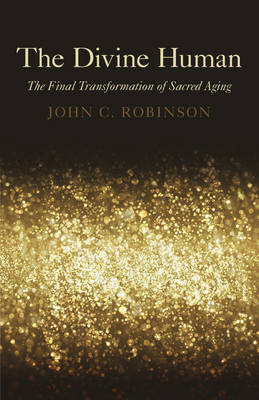 Divine Human, The &ndash; The Final Transformation of Sacred Aging - John Robinson