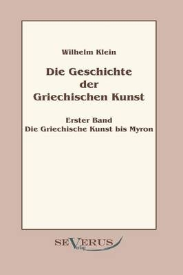 Geschichte der Griechischen Kunst - Erster Band: Die Griechische Kunst bis Myron - Wilhelm Klein