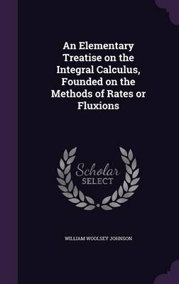 An Elementary Treatise on the Integral Calculus, Founded on the Methods of Rates or Fluxions - William Woolsey Johnson