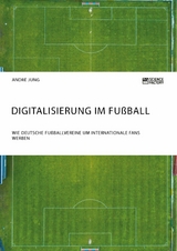 Digitalisierung im Fu&szlig;ball. Wie deutsche Fu&szlig;ballvereine um internationale Fans werben -  Andr&eacute; Jung