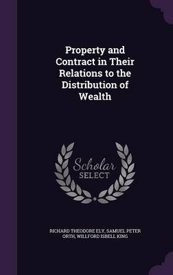 Property and Contract in Their Relations to the Distribution of Wealth - Richard Theodore Ely, Samuel Peter Orth, Willford Isbell King
