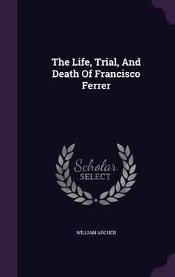 The Life, Trial, And Death Of Francisco Ferrer - William Archer