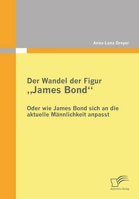 Der Wandel der Figur "James Bond" - oder wie James Bond sich an die aktuelle M&auml;nnlichkeit anpasst - Anna-Lena Dreyer