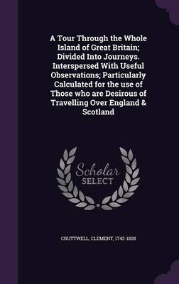 A Tour Through the Whole Island of Great Britain; Divided Into Journeys. Interspersed with Useful Observations; Particularly Calculated for the Use of Those Who Are Desirous of Travelling Over England & Scotland