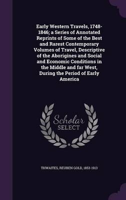 Early Western Travels, 1748-1846; a Series of Annotated Reprints of Some of the Best and Rarest Contemporary Volumes of Travel, Descriptive of the Aborigines and Social and Economic Conditions in the Middle and far West, During the Period of Early America