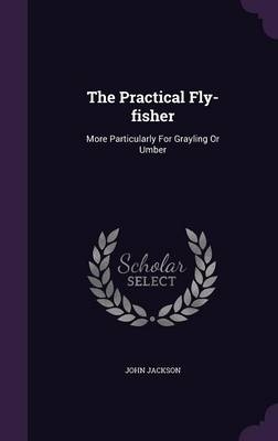 The Practical Fly-fisher - Dr John Jackson