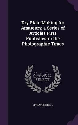 Dry Plate Making for Amateurs; a Series of Articles First Published in the Photographic Times - George L Sinclair
