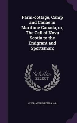 Farm-cottage, Camp and Canoe in Maritime Canada; or, The Call of Nova Scotia to the Emigrant and Sportsman; - Arthur Peters Silver