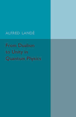 From Dualism to Unity in Quantum Physics - Alfred Land&eacute;