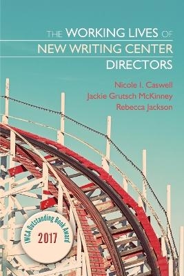 The Working Lives of New Writing Center Directors - Nicole I. Caswell, Jackie Grutsch McKinney, Rebecca Jackson