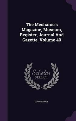 The Mechanic's Magazine, Museum, Register, Journal and Gazette, Volume 40