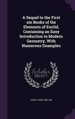 A Sequel to the First six Books of the Elements of Euclid, Containing an Easy Introduction to Modern Geometry, With Numerous Examples