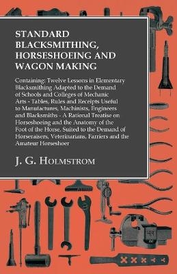 Standard Blacksmithing, Horseshoeing and Wagon Making: Containing: Twelve Lessons in Elementary Blacksmithing Adapted to the Demand of Schools and Colleges of Mechanic Arts