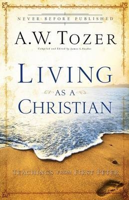 Living as a Christian &ndash; Teachings from First Peter - A.W. Tozer, James L. Snyder