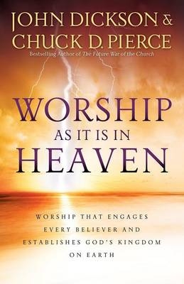 Worship As It Is In Heaven &ndash; Worship That Engages Every Believer and Establishes God`s Kingdom on Earth - John Dickson, Chuck D. Pierce