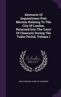 Abstracts of Inquisitiones Post Mortem Relating to the City of London, Returned Into the Court of Chancery During the Tudor Period, Volume 1