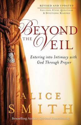 Beyond the Veil &ndash; Entering into Intimacy with God Through Prayer - Alice Smith, C. Wagner