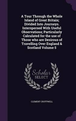 A Tour Through the Whole Island of Great Britain; Divided Into Journeys. Interspersed with Useful Observations; Particularly Calculated for the Use of Those Who Are Desirous of Travelling Over England & Scotland Volume 5
