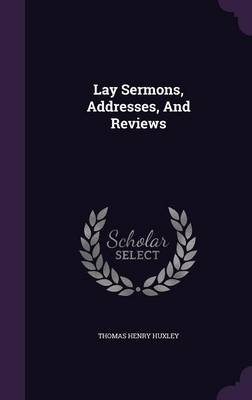 Lay Sermons, Addresses, And Reviews - Thomas Henry Huxley