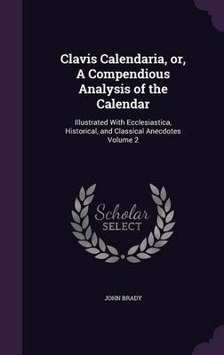 Clavis Calendaria, or, A Compendious Analysis of the Calendar - John Brady