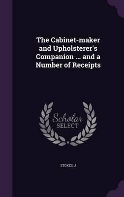 The Cabinet-Maker and Upholsterer's Companion ... and a Number of Receipts - J Stokes