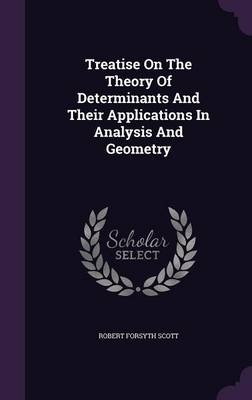 Treatise On The Theory Of Determinants And Their Applications In Analysis And Geometry - Robert Forsyth Scott