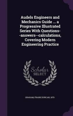Audels Engineers and Mechanics Guide ... a Progressive Illustrated Series With Questions--answers--calculations, Covering Modern Engineering Practice - Frank Duncan Graham