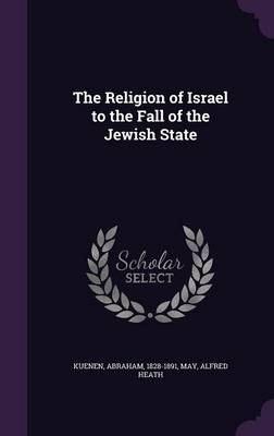 The Religion of Israel to the Fall of the Jewish State - Abraham Kuenen, Alfred Heath May