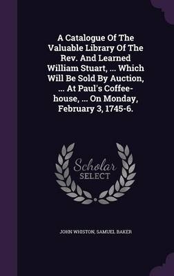 A Catalogue Of The Valuable Library Of The Rev. And Learned William Stuart, ... Which Will Be Sold By Auction, ... At Paul's Coffee-house, ... On Monday, February 3, 1745-6. - John Whiston, Samuel Baker