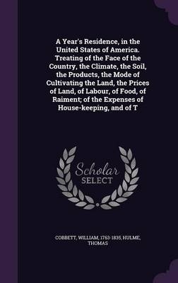 A Year's Residence, in the United States of America. Treating of the Face of the Country, the Climate, the Soil, the Products, the Mode of Cultivating the Land, the Prices of Land, of Labour, of Food, of Raiment; Of the Expenses of House-Keeping, and of T