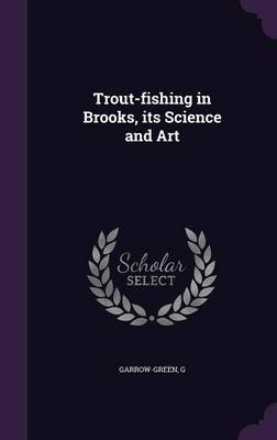 Trout-fishing in Brooks, its Science and Art - G Garrow-Green
