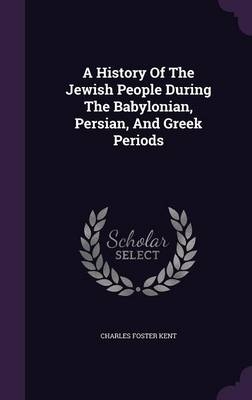 A History Of The Jewish People During The Babylonian, Persian, And Greek Periods - Charles Foster Kent