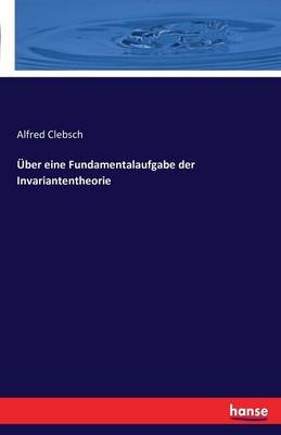 &Uuml;ber eine Fundamentalaufgabe der Invariantentheorie - Alfred Clebsch