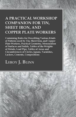 A Practical Workshop Companion for Tin, Sheet Iron, and Copper Plate Workers - Leroy J Blinn