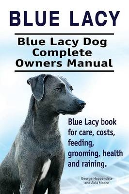 Blue Lacy. Blue Lacy Dog Complete Owners Manual. Blue Lacy book for care, costs, feeding, grooming, health and training. - George Hoppendale, Asia Moore