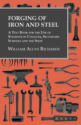 Forging of Iron and Steel - A Text Book for the Use of Students in Colleges, Secondary Schools and the Shop - William Allyn Richards