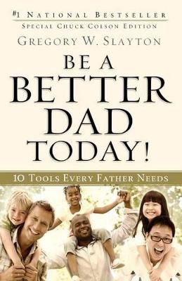 Be a Better Dad Today! &ndash; 10 Tools Every Father Needs - Gregory W. Slayton, Charles Colson