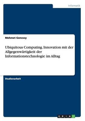 Ubiquitous Computing. Innovation mit der Allgegenw&auml;rtigkeit der Informationstechnologie im Alltag - Mehmet Gencsoy