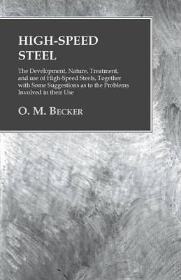 High-Speed Steel - The Development, Nature, Treatment, and Use of High-Speed Steels, Together with Some Suggestions as to the Problems Involved in Their Use
