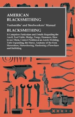 American Blacksmithing, Toolsmiths' and Steelworkers' Manual - It Comprises Particulars and Details Regarding: -  ANON