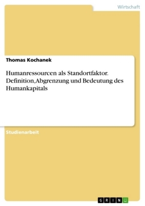 Humanressourcen als Standortfaktor. Definition, Abgrenzung und Bedeutung des Humankapitals - Thomas Kochanek