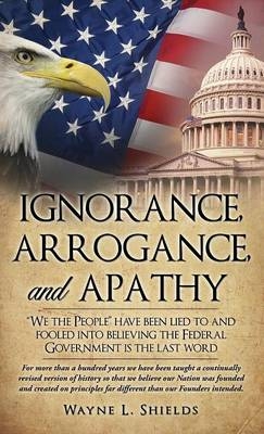 Ignorance, Arrogance, and Apathy - Wayne L Shields
