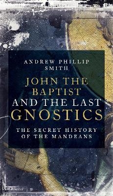 John the Baptist and the Last Gnostics - Andrew Phillip Smith