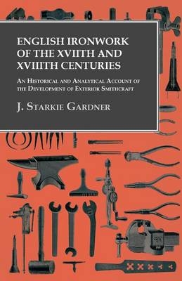 English Ironwork of the Xviith and Xviiith Centuries - An Historical and Analytical Account of the Development of Exterior Smithcraft - J Starkie Gardner
