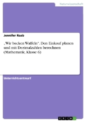 "Wir backen Waffeln". Den Einkauf planen und mit Dezimalzahlen berechnen (Mathematik, Klasse 6) - Jennifer Raab